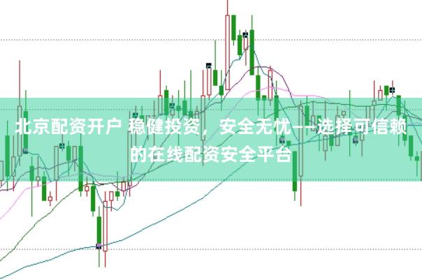 北京配资开户 稳健投资，安全无忧——选择可信赖的在线配资安全平台