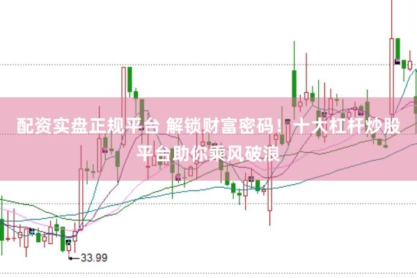 配资实盘正规平台 解锁财富密码！十大杠杆炒股平台助你乘风破浪