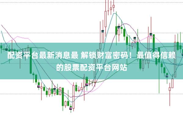 配资平台最新消息最 解锁财富密码！最值得信赖的股票配资平台网站