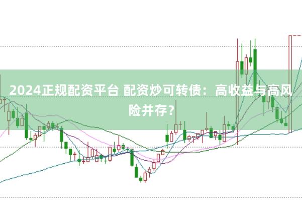 2024正规配资平台 配资炒可转债：高收益与高风险并存？