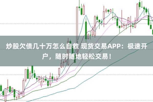 炒股欠债几十万怎么自救 现货交易APP：极速开户，随时随地轻松交易！