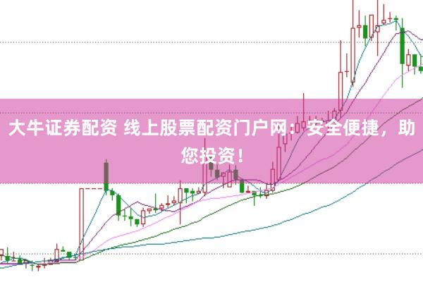 大牛证券配资 线上股票配资门户网：安全便捷，助您投资！