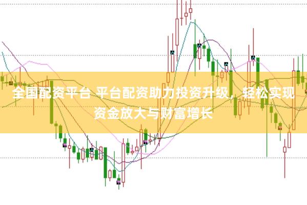 全国配资平台 平台配资助力投资升级，轻松实现资金放大与财富增长