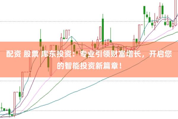 配资 股票 库东投资：专业引领财富增长，开启您的智能投资新篇章！