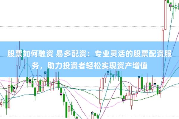 股票如何融资 易多配资：专业灵活的股票配资服务，助力投资者轻松实现资产增值