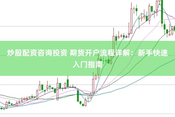 炒股配资咨询投资 期货开户流程详解：新手快速入门指南