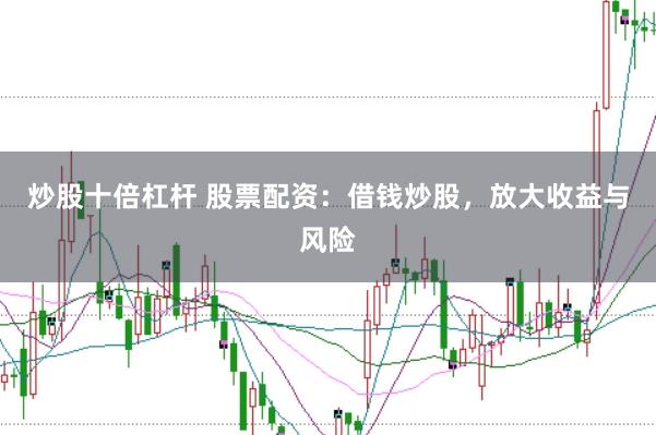 炒股十倍杠杆 股票配资：借钱炒股，放大收益与风险