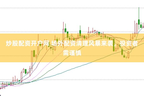 炒股配资开户网 场外配资清理风暴来袭,投资者需谨慎