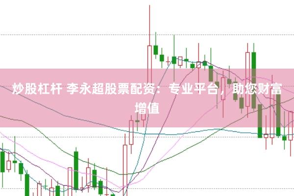 炒股杠杆 李永超股票配资:专业平台,助您财富增值