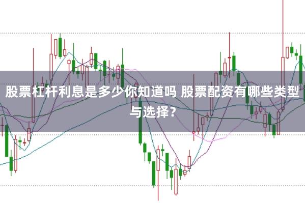股票杠杆利息是多少你知道吗 股票配资有哪些类型与选择?