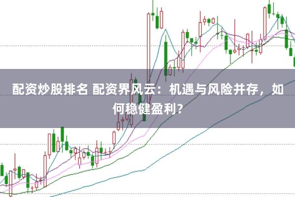 配资炒股排名 配资界风云：机遇与风险并存，如何稳健盈利？