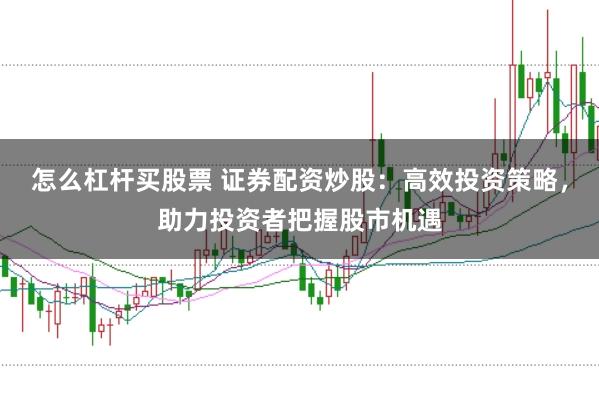 怎么杠杆买股票 证券配资炒股：高效投资策略，助力投资者把握股市机遇