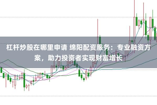 杠杆炒股在哪里申请 绵阳配资服务：专业融资方案，助力投资者实现财富增长