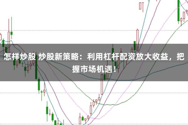 怎样炒股 炒股新策略:利用杠杆配资放大收益,把握市场机遇!