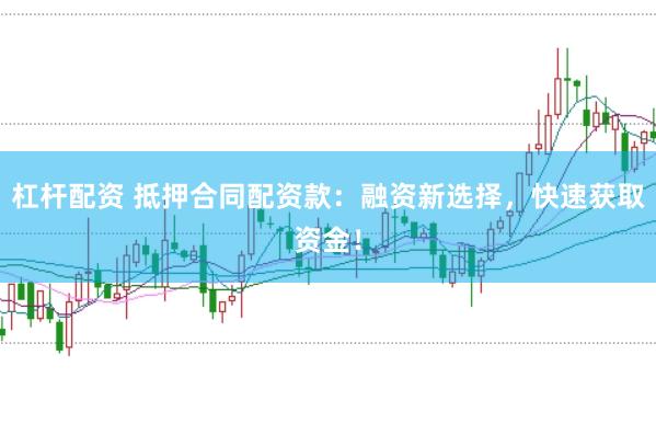 杠杆配资 抵押合同配资款:融资新选择,快速获取资金!