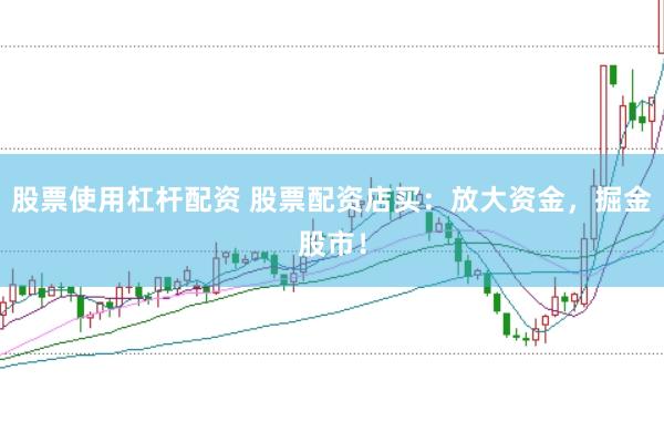 股票使用杠杆配资 股票配资店买:放大资金,掘金股市!