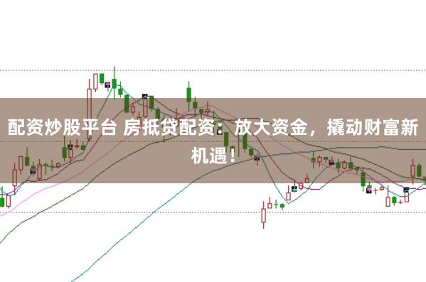 配资炒股平台 房抵贷配资:放大资金,撬动财富新机遇!
