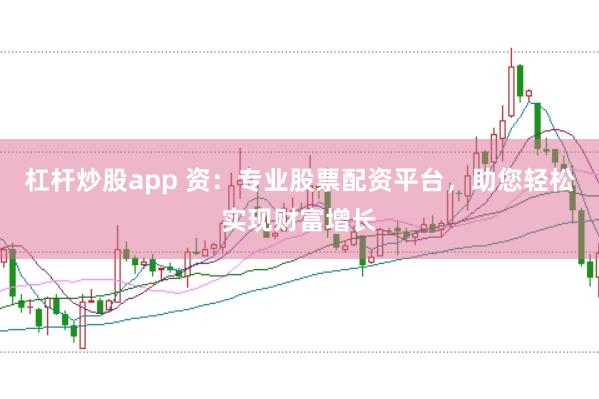 杠杆炒股app 资:专业股票配资平台,助您轻松实现财富增长
