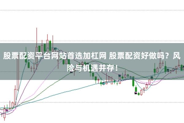 股票配资平台网站首选加杠网 股票配资好做吗?风险与机遇并存!