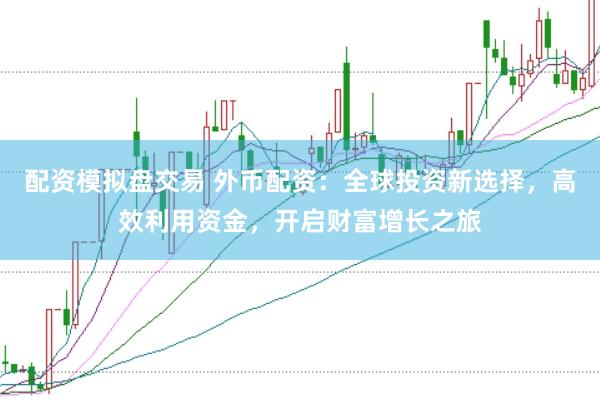 配资模拟盘交易 外币配资：全球投资新选择，高效利用资金，开启财富增长之旅