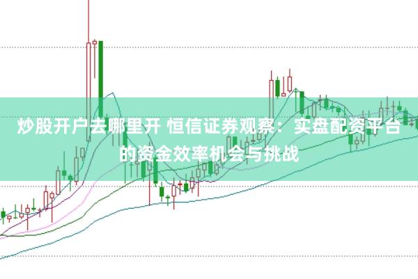 炒股开户去哪里开 恒信证券观察:实盘配资平台的资金效率机会与挑战
