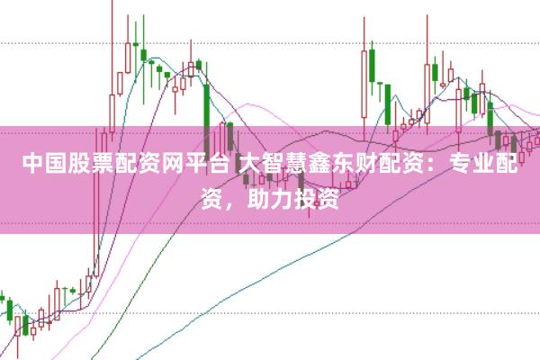 中国股票配资网平台 大智慧鑫东财配资:专业配资,助力投资