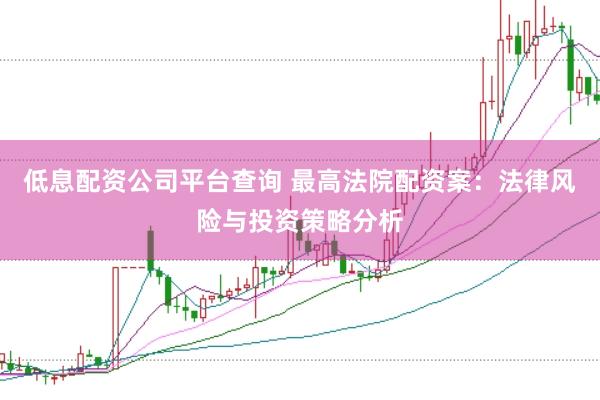 低息配资公司平台查询 最高法院配资案:法律风险与投资策略分析