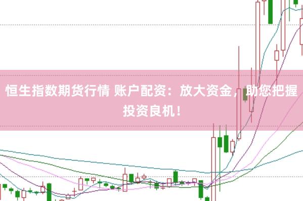 恒生指数期货行情 账户配资:放大资金,助您把握投资良机!