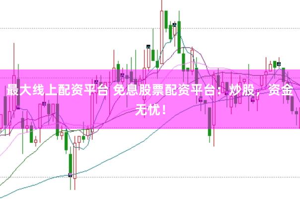 最大线上配资平台 免息股票配资平台：炒股，资金无忧！