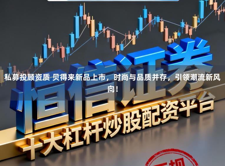 私募投顾资质 贝得来新品上市,时尚与品质并存,引领潮流新风向!