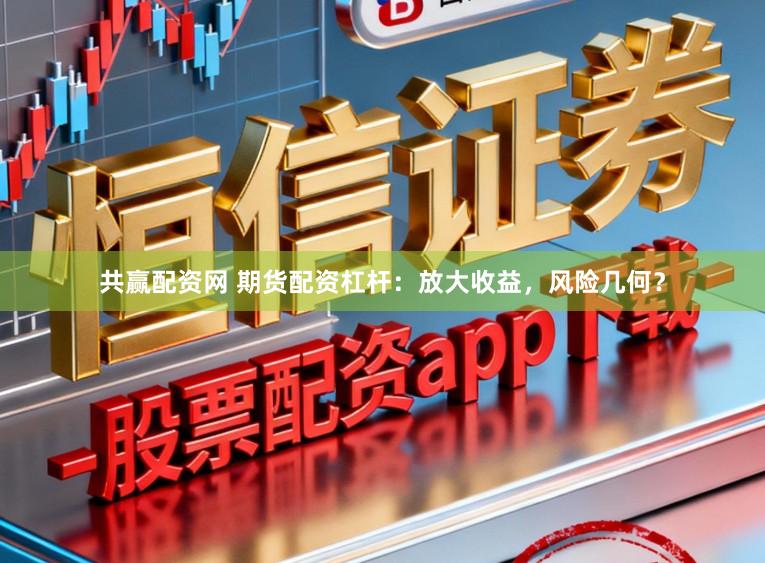 共赢配资网 期货配资杠杆:放大收益,风险几何?