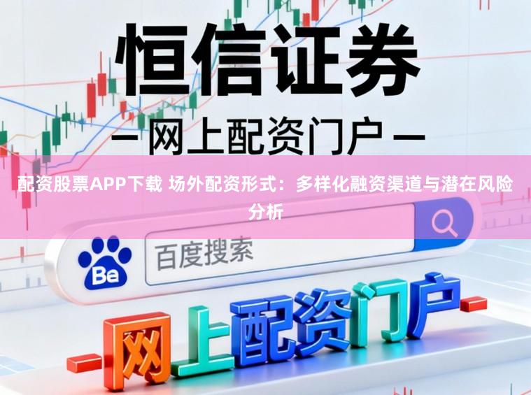 配资股票APP下载 场外配资形式:多样化融资渠道与潜在风险分析