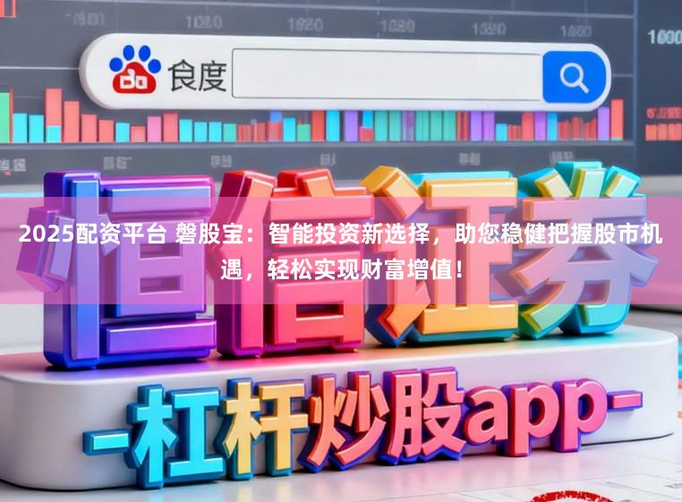 2025配资平台 磐股宝:智能投资新选择,助您稳健把握股市机遇,轻松实现财富增值!