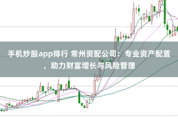 手机炒股app排行 常州资配公司:专业资产配置,助力财富增长与风险管理