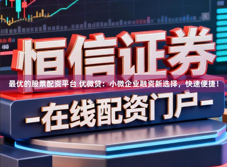 最优的股票配资平台 优微贷：小微企业融资新选择，快速便捷！