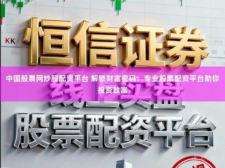 中国股票网炒股配资平台 解锁财富密码:专业股票配资平台助你投资致富