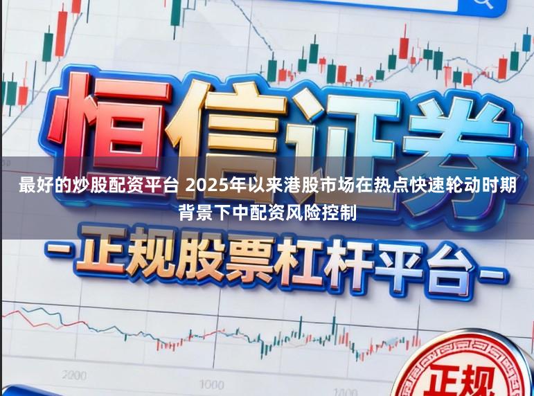 最好的炒股配资平台 2025年以来港股市场在热点快速轮动时期背景下中配资风险控制