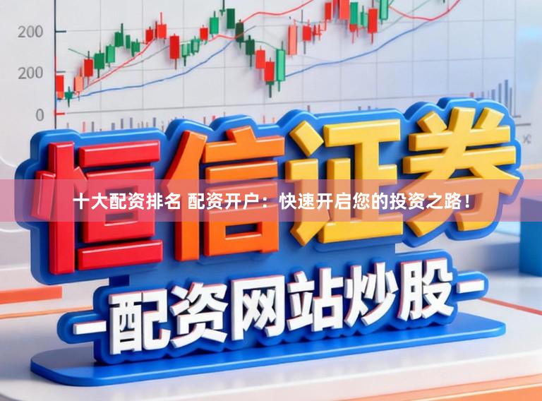 十大配资排名 配资开户:快速开启您的投资之路!
