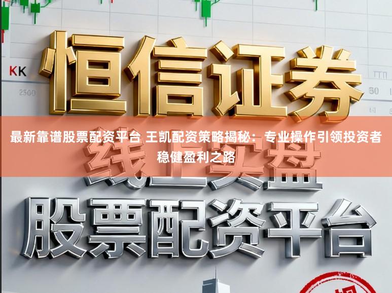 最新靠谱股票配资平台 王凯配资策略揭秘:专业操作引领投资者稳健盈利之路