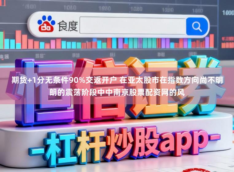 期货+1分无条件90%交返开户 在亚太股市在指数方向尚不明朗的震荡阶段中中南京股票配资网的风