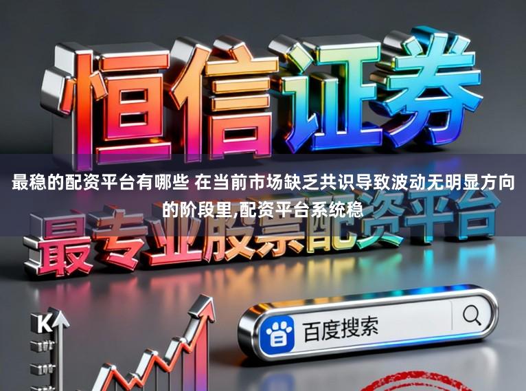最稳的配资平台有哪些 在当前市场缺乏共识导致波动无明显方向的阶段里,配资平台系统稳