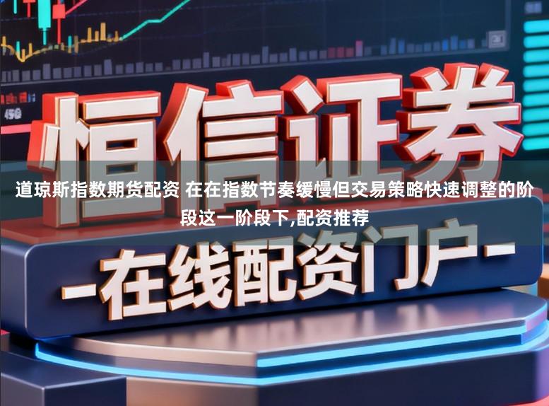 道琼斯指数期货配资 在在指数节奏缓慢但交易策略快速调整的阶段这一阶段下,配资推荐