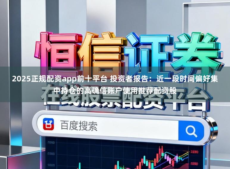 2025正规配资app前十平台 投资者报告：近一段时间偏好集中持仓的高确信账户使用推荐配资股