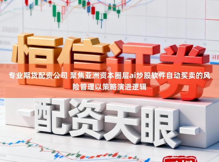 专业期货配资公司 聚焦亚洲资本圈层ai炒股软件自动买卖的风险管理以策略演进逻辑