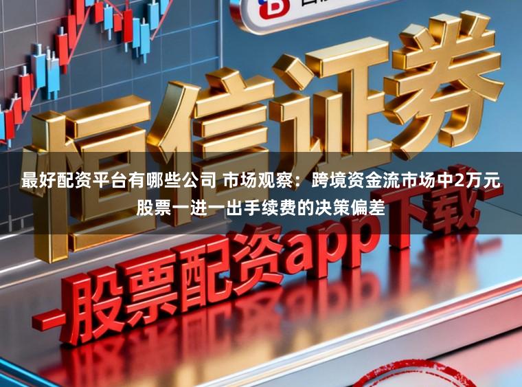 最好配资平台有哪些公司 市场观察:跨境资金流市场中2万元股票一进一出手续费的决策偏差