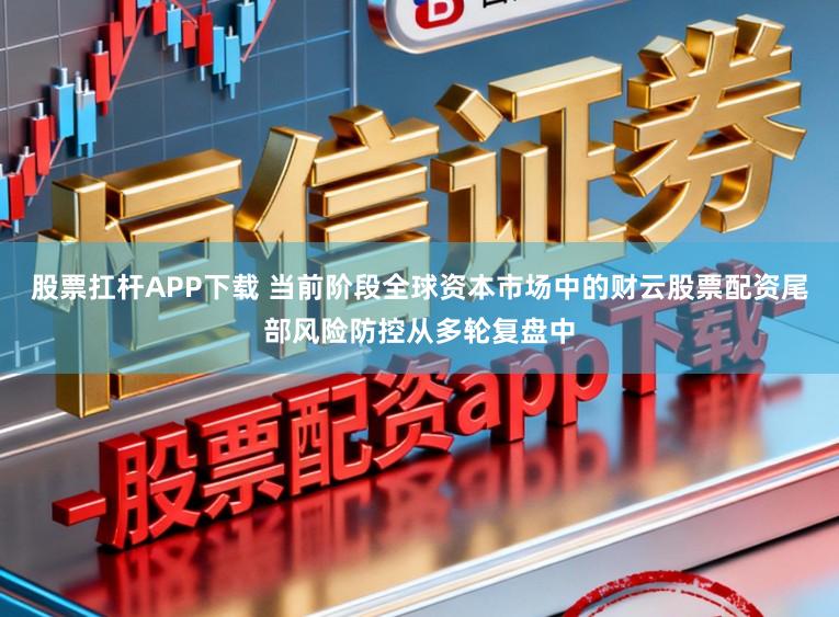 股票扛杆APP下载 当前阶段全球资本市场中的财云股票配资尾部风险防控从多轮复盘中