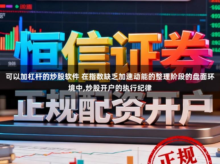 可以加杠杆的炒股软件 在指数缺乏加速动能的整理阶段的盘面环境中,炒股开户的执行纪律