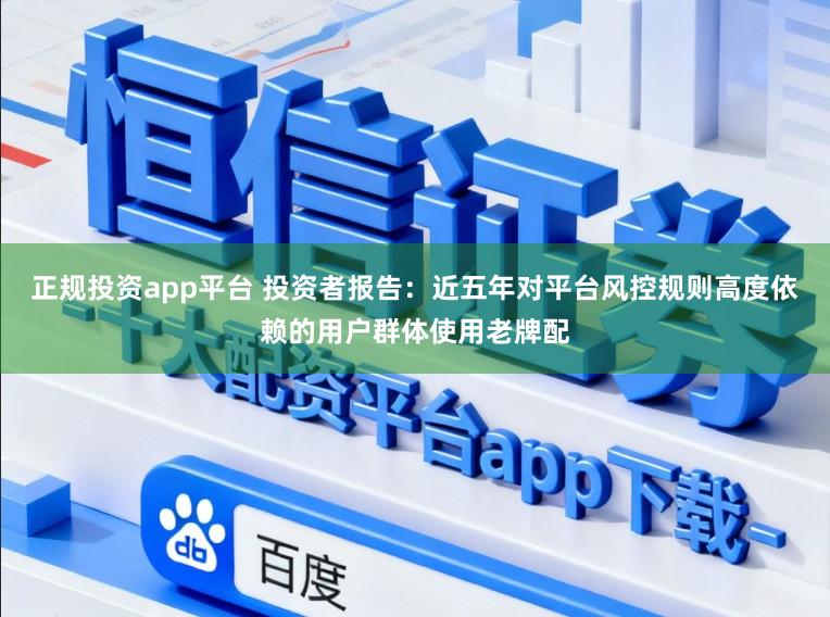 正规投资app平台 投资者报告：近五年对平台风控规则高度依赖的用户群体使用老牌配