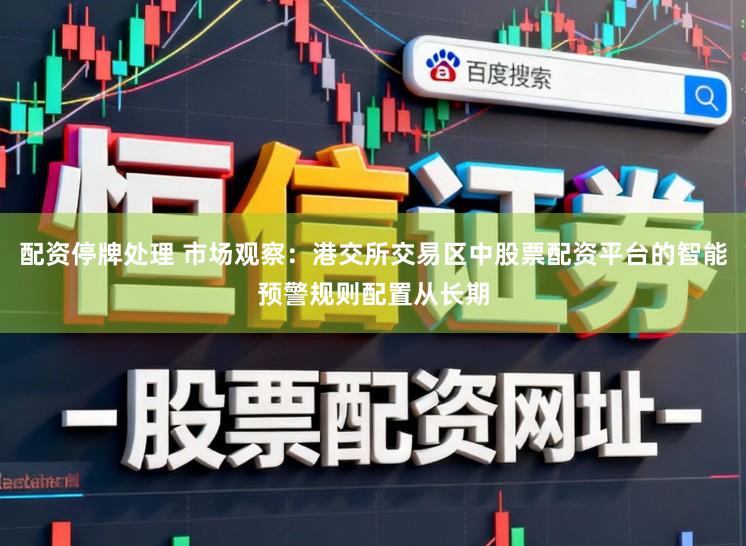 配资停牌处理 市场观察：港交所交易区中股票配资平台的智能预警规则配置从长期