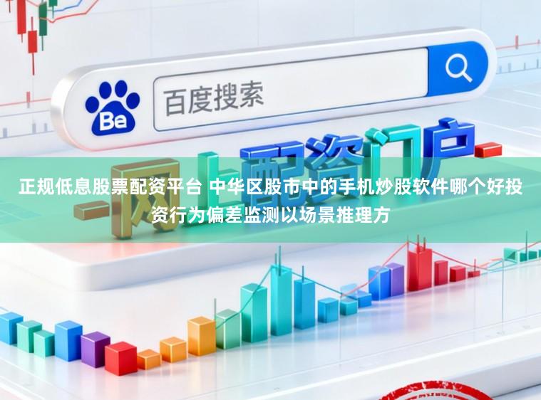 正规低息股票配资平台 中华区股市中的手机炒股软件哪个好投资行为偏差监测以场景推理方